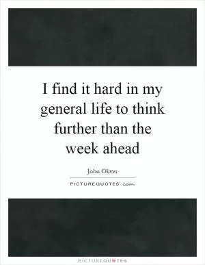 I find it hard in my general life to think further than the week ahead Picture Quote #1