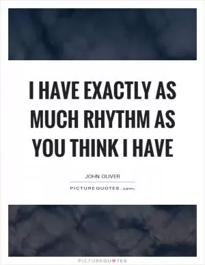 I have exactly as much rhythm as you think I have Picture Quote #1