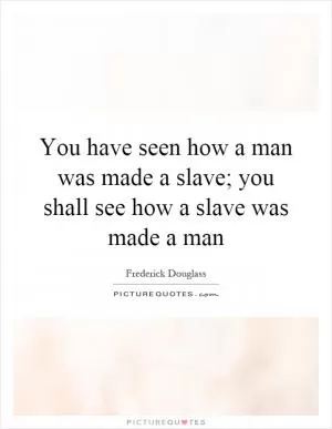 You have seen how a man was made a slave; you shall see how a slave was made a man Picture Quote #1