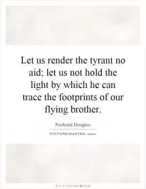 Let us render the tyrant no aid; let us not hold the light by which he can trace the footprints of our flying brother Picture Quote #1