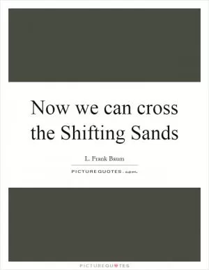 Now we can cross the Shifting Sands Picture Quote #1