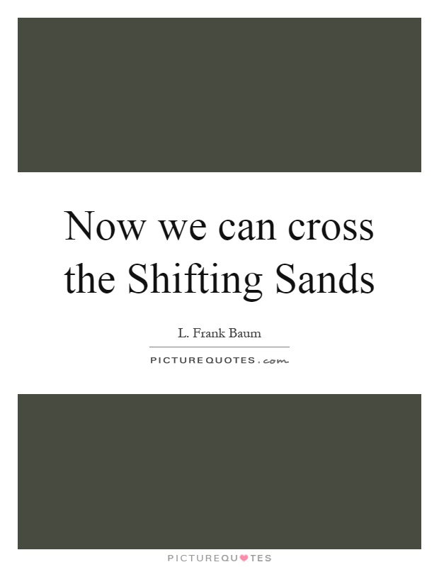 Now we can cross the Shifting Sands Picture Quote #1