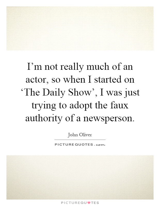 I'm not really much of an actor, so when I started on ‘The Daily Show', I was just trying to adopt the faux authority of a newsperson Picture Quote #1