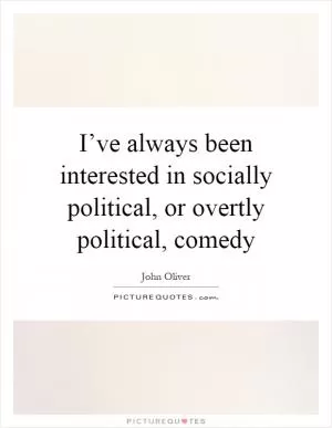 I’ve always been interested in socially political, or overtly political, comedy Picture Quote #1