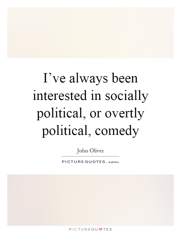I've always been interested in socially political, or overtly political, comedy Picture Quote #1