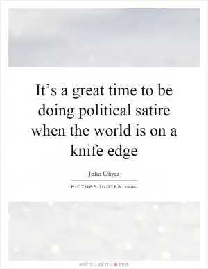 It’s a great time to be doing political satire when the world is on a knife edge Picture Quote #1