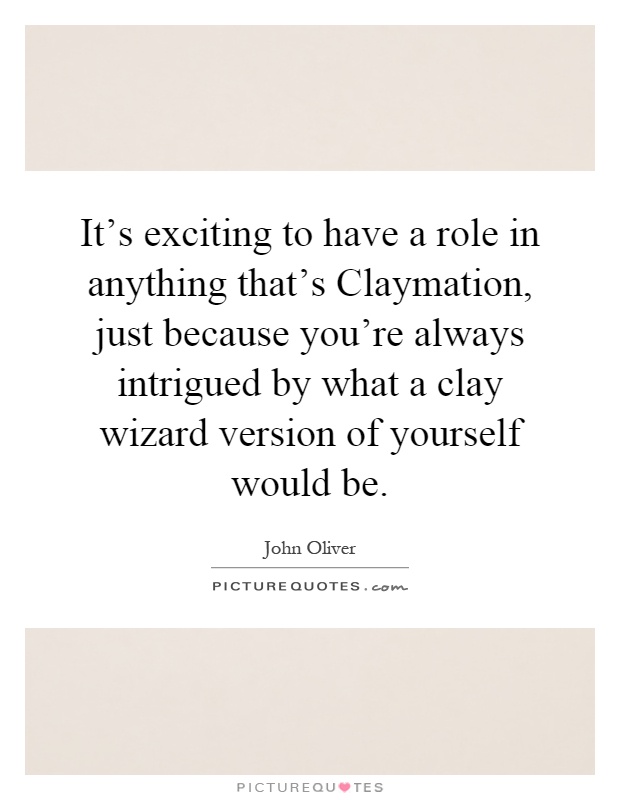 It's exciting to have a role in anything that's Claymation, just because you're always intrigued by what a clay wizard version of yourself would be Picture Quote #1