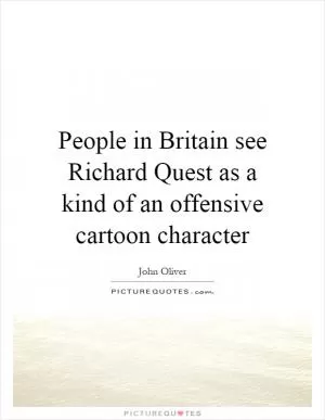 People in Britain see Richard Quest as a kind of an offensive cartoon character Picture Quote #1