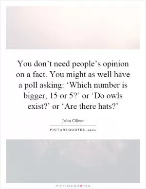 You don’t need people’s opinion on a fact. You might as well have a poll asking: ‘Which number is bigger, 15 or 5?’ or ‘Do owls exist?’ or ‘Are there hats?’ Picture Quote #1