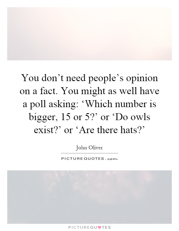 You don't need people's opinion on a fact. You might as well have a poll asking: ‘Which number is bigger, 15 or 5?' or ‘Do owls exist?' or ‘Are there hats?' Picture Quote #1