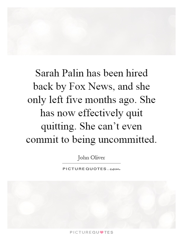 Sarah Palin has been hired back by Fox News, and she only left five months ago. She has now effectively quit quitting. She can't even commit to being uncommitted Picture Quote #1