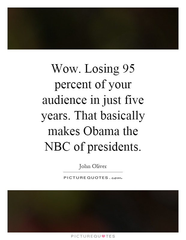 Wow. Losing 95 percent of your audience in just five years. That basically makes Obama the NBC of presidents Picture Quote #1