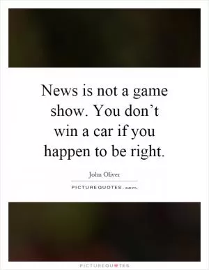 News is not a game show. You don’t win a car if you happen to be right Picture Quote #1