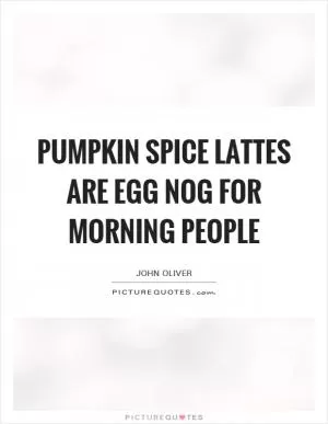 Pumpkin spice lattes are egg nog for morning people Picture Quote #1