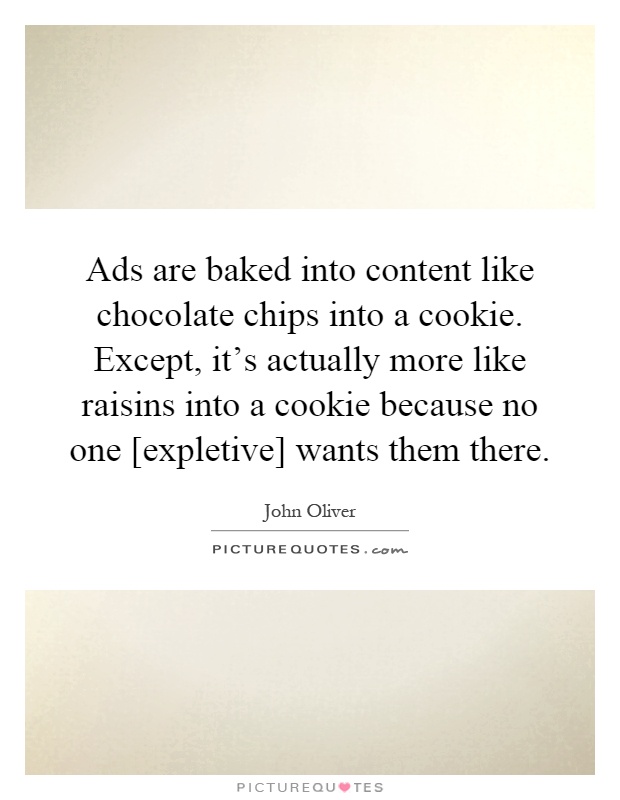Ads are baked into content like chocolate chips into a cookie. Except, it's actually more like raisins into a cookie because no one [expletive] wants them there Picture Quote #1