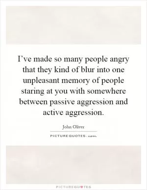 I’ve made so many people angry that they kind of blur into one unpleasant memory of people staring at you with somewhere between passive aggression and active aggression Picture Quote #1
