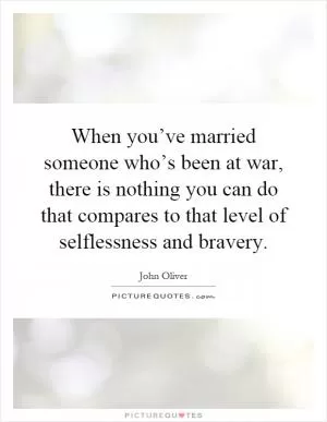 When you’ve married someone who’s been at war, there is nothing you can do that compares to that level of selflessness and bravery Picture Quote #1