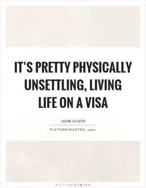 It’s pretty physically unsettling, living life on a visa Picture Quote #1
