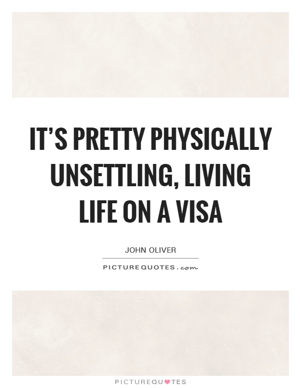 It's pretty physically unsettling, living life on a visa Picture Quote #1