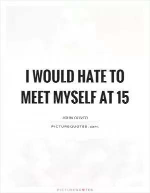 I would hate to meet myself at 15 Picture Quote #1