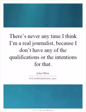 There’s never any time I think I’m a real journalist, because I don’t have any of the qualifications or the intentions for that Picture Quote #1
