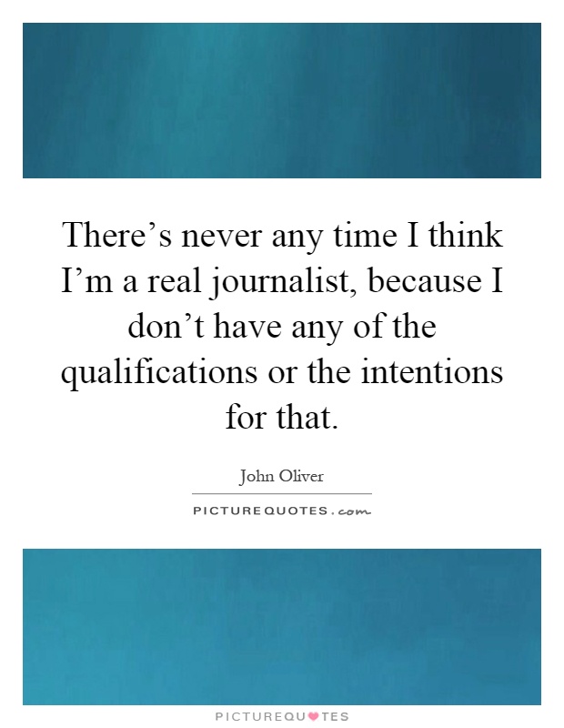 There's never any time I think I'm a real journalist, because I don't have any of the qualifications or the intentions for that Picture Quote #1