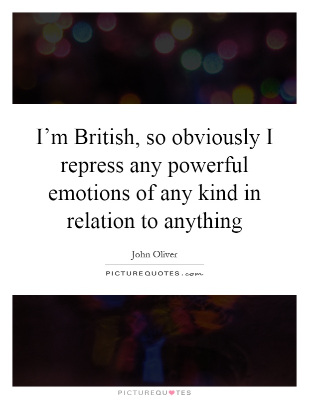 I'm British, so obviously I repress any powerful emotions of any kind in relation to anything Picture Quote #1