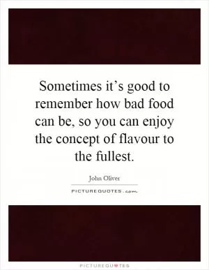 Sometimes it’s good to remember how bad food can be, so you can enjoy the concept of flavour to the fullest Picture Quote #1