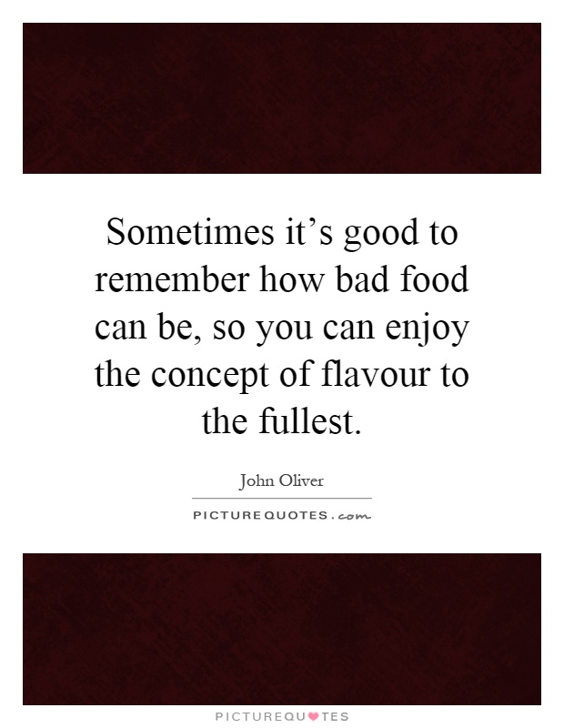 Sometimes it's good to remember how bad food can be, so you can enjoy the concept of flavour to the fullest Picture Quote #1