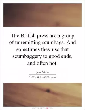 The British press are a group of unremitting scumbags. And sometimes they use that scumbaggery to good ends, and often not Picture Quote #1