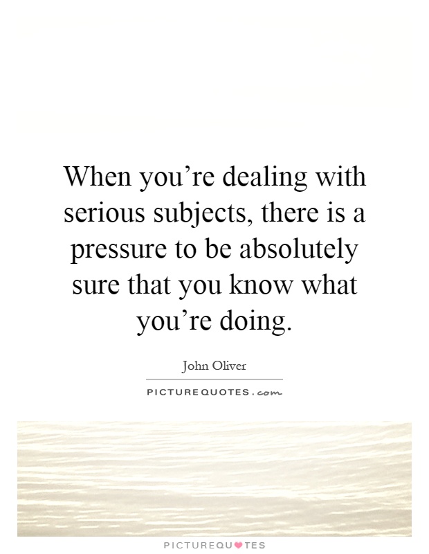 When you're dealing with serious subjects, there is a pressure to be absolutely sure that you know what you're doing Picture Quote #1