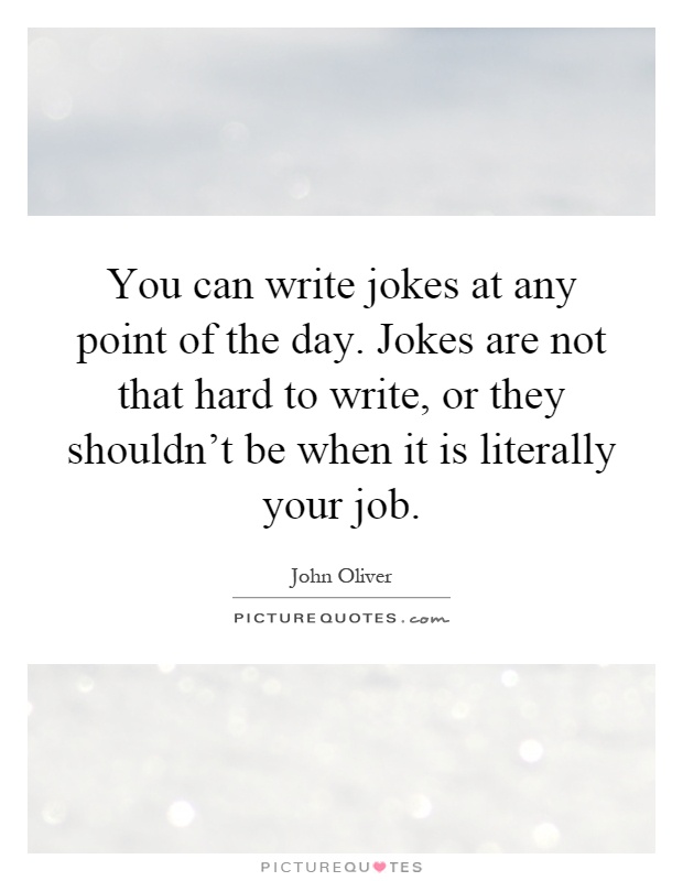 You can write jokes at any point of the day. Jokes are not that hard to write, or they shouldn't be when it is literally your job Picture Quote #1