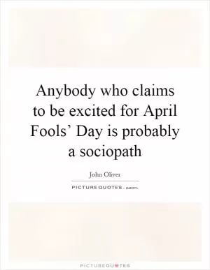 Anybody who claims to be excited for April Fools’ Day is probably a sociopath Picture Quote #1