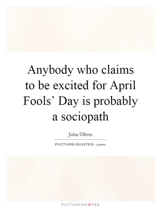 Anybody who claims to be excited for April Fools' Day is probably a sociopath Picture Quote #1