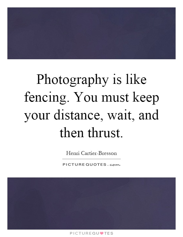 Photography is like fencing. You must keep your distance, wait, and then thrust Picture Quote #1