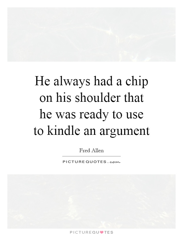 He always had a chip on his shoulder that he was ready to use to kindle an argument Picture Quote #1