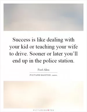 Success is like dealing with your kid or teaching your wife to drive. Sooner or later you’ll end up in the police station Picture Quote #1