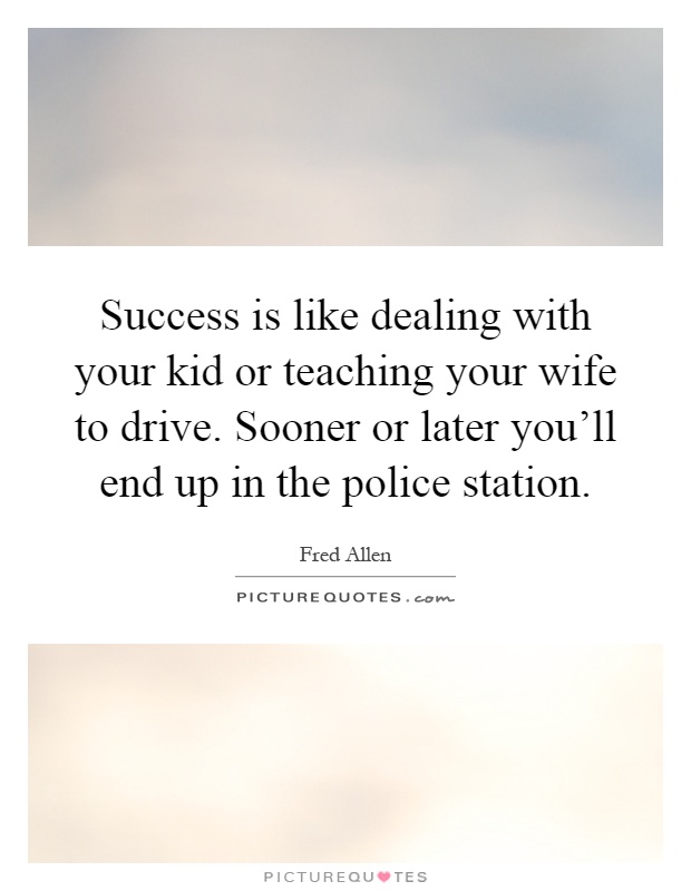 Success is like dealing with your kid or teaching your wife to drive. Sooner or later you'll end up in the police station Picture Quote #1
