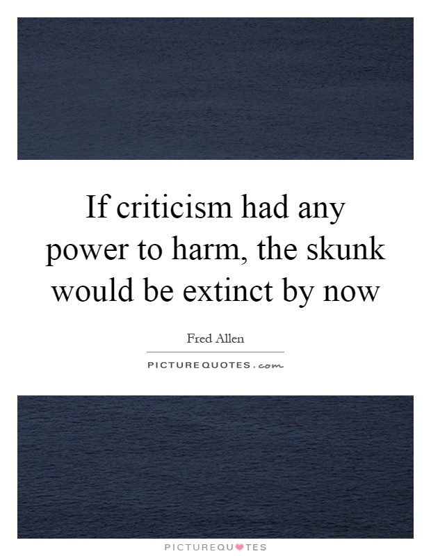 If criticism had any power to harm, the skunk would be extinct by now Picture Quote #1