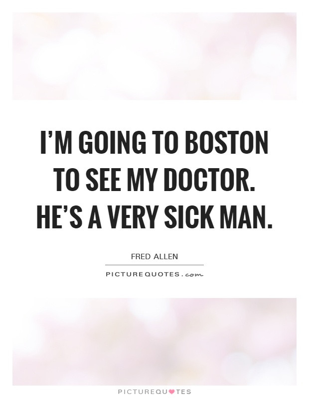 I'm going to Boston to see my doctor. He's a very sick man Picture Quote #1