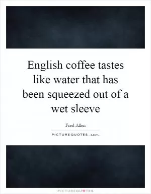 English coffee tastes like water that has been squeezed out of a wet sleeve Picture Quote #1
