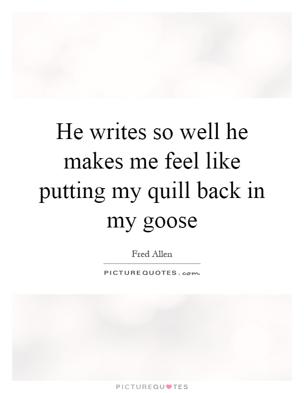 He writes so well he makes me feel like putting my quill back in my goose Picture Quote #1