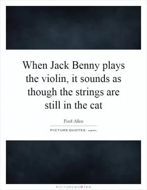 When Jack Benny plays the violin, it sounds as though the strings are still in the cat Picture Quote #1