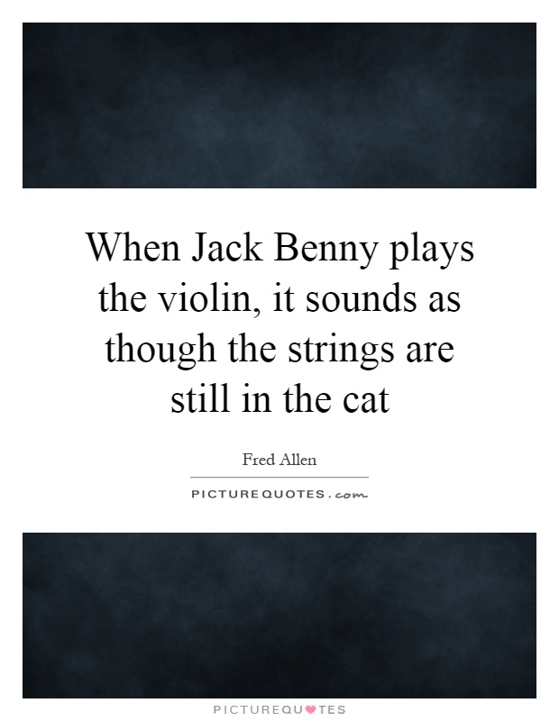 When Jack Benny plays the violin, it sounds as though the strings are still in the cat Picture Quote #1