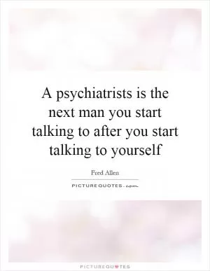 A psychiatrists is the next man you start talking to after you start talking to yourself Picture Quote #1