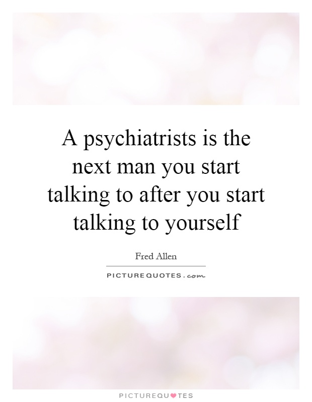 A psychiatrists is the next man you start talking to after you start talking to yourself Picture Quote #1