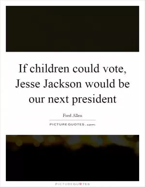 If children could vote, Jesse Jackson would be our next president Picture Quote #1