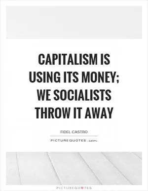 Capitalism is using its money; we socialists throw it away Picture Quote #1