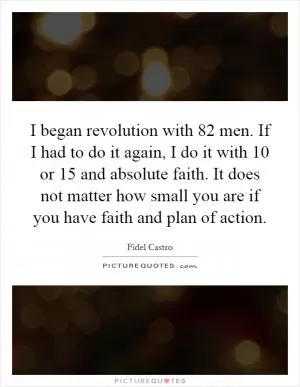 I began revolution with 82 men. If I had to do it again, I do it with 10 or 15 and absolute faith. It does not matter how small you are if you have faith and plan of action Picture Quote #1