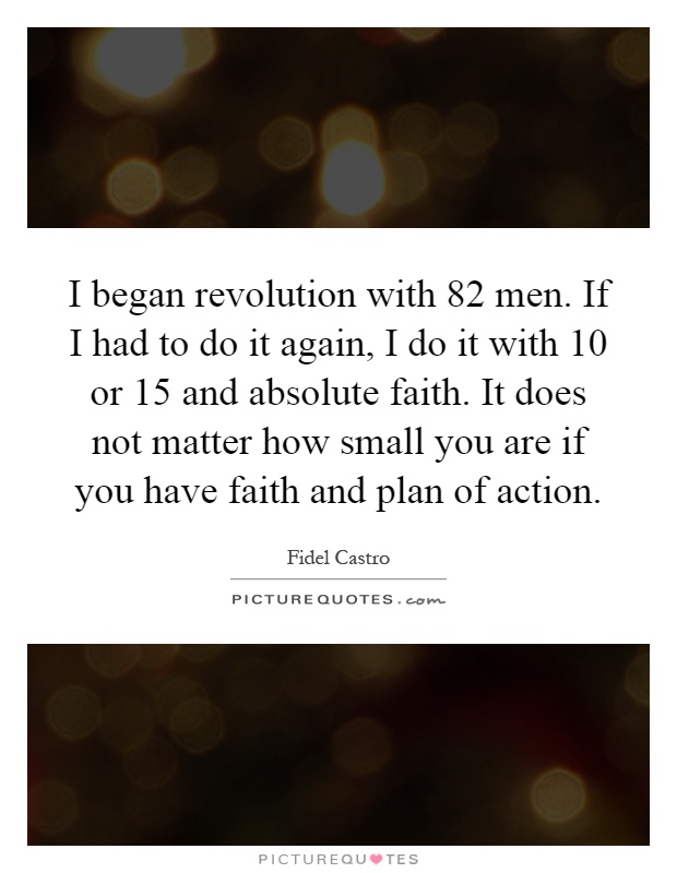 I began revolution with 82 men. If I had to do it again, I do it with 10 or 15 and absolute faith. It does not matter how small you are if you have faith and plan of action Picture Quote #1